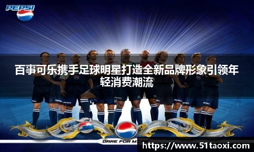 百事可乐携手足球明星打造全新品牌形象引领年轻消费潮流