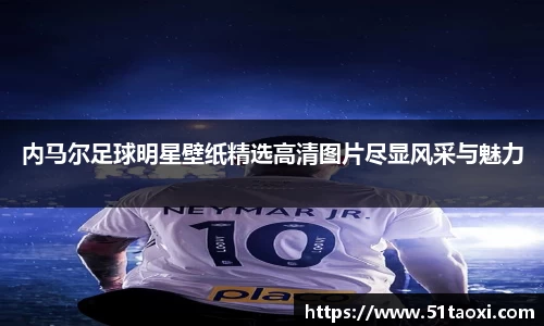 内马尔足球明星壁纸精选高清图片尽显风采与魅力