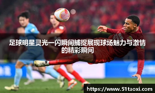 足球明星灵光一闪瞬间捕捉展现球场魅力与激情的精彩瞬间